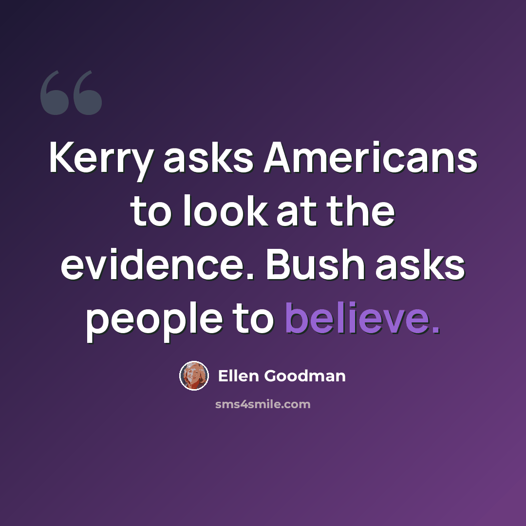 “Kerry asks Americans to look at the evidence. Bush asks people to believe.” quote by Ellen Goodman