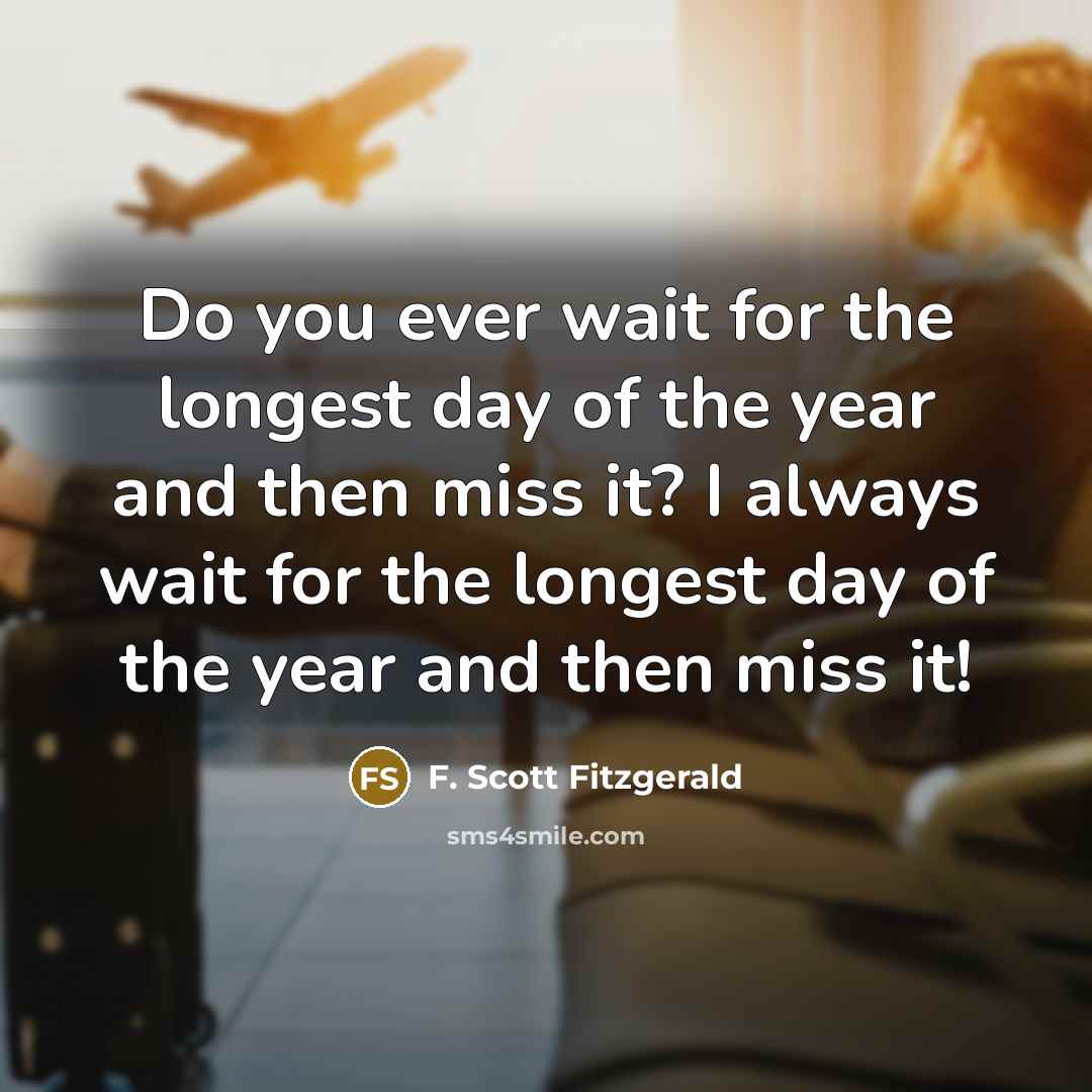 “Do you ever wait for the longest day of the year and then miss it? I always wait for the longest day of the year and then miss it!” quote by F. Scott Fitzgerald
