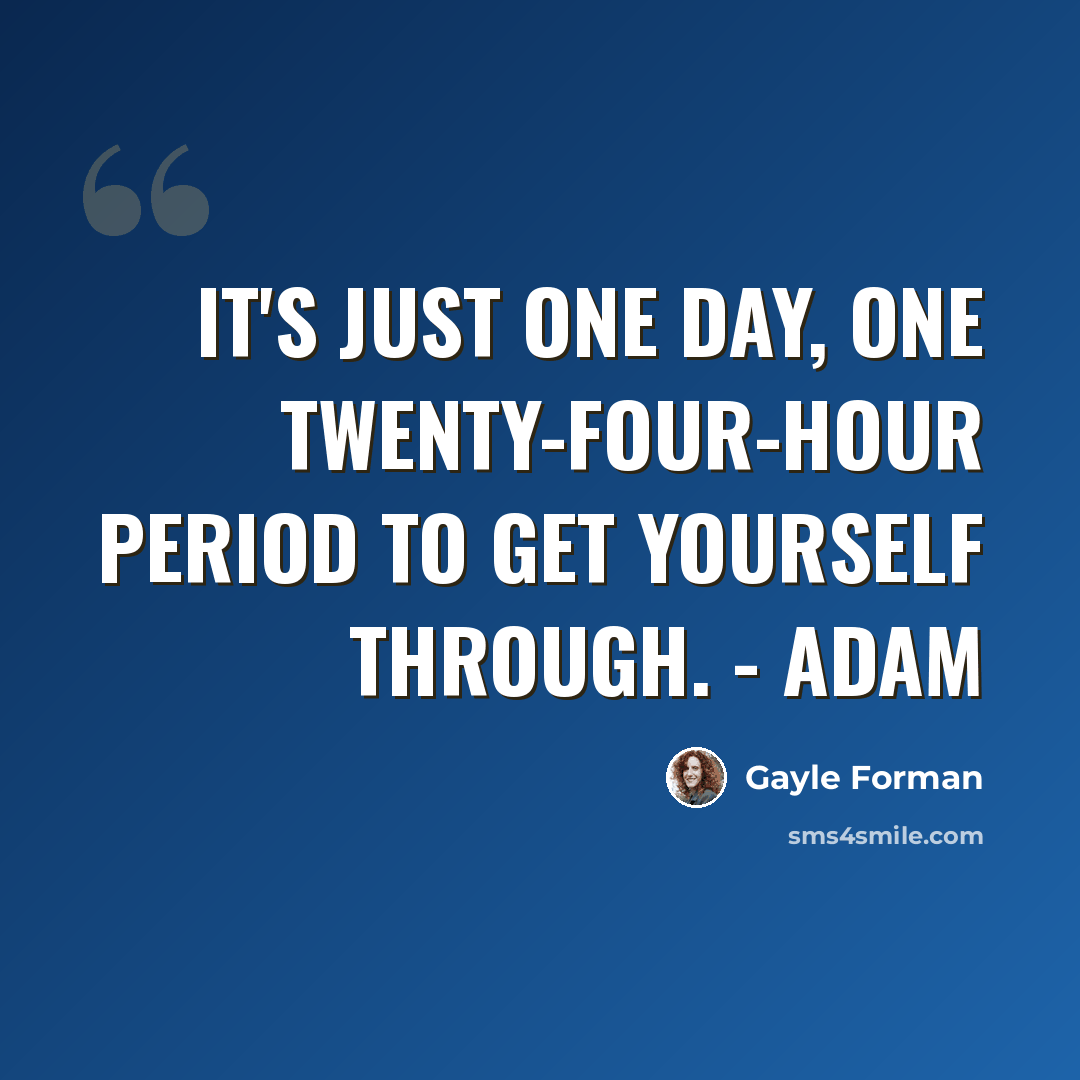 “It's just one day, one twenty-four-hour period to get yourself through. - Adam” quote by Gayle Forman