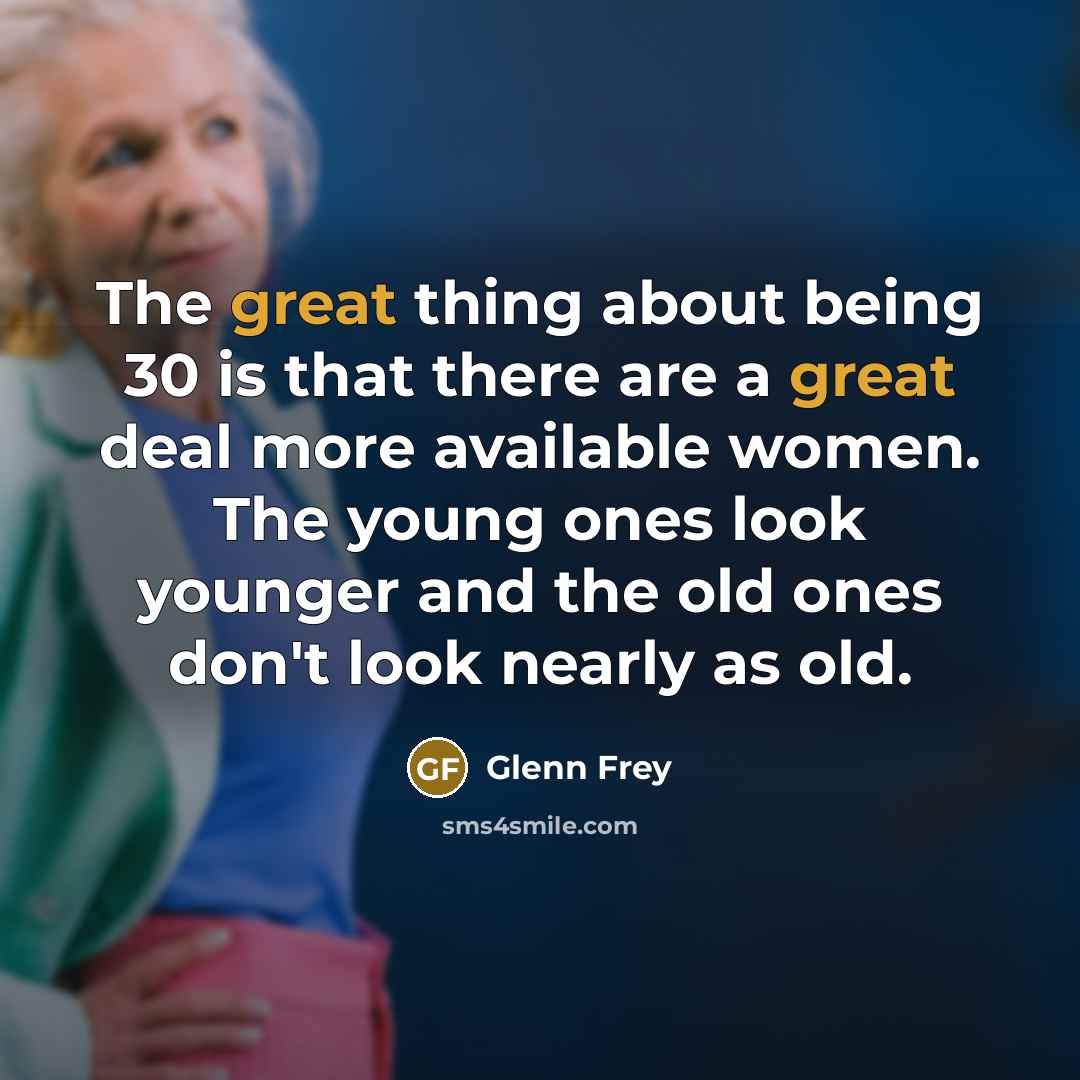 “The great thing about being 30 is that there are a great deal more available women. The young ones look younger and the old ones don't look nearly as old.” quote by Glenn Frey