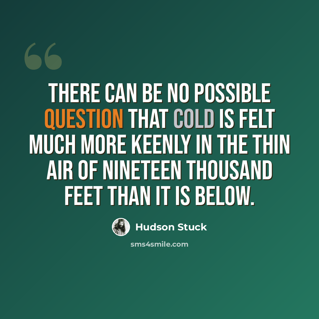 “There can be no possible question that cold is felt much more keenly in the thin air of nineteen thousand feet than it is below.” quote by Hudson Stuck