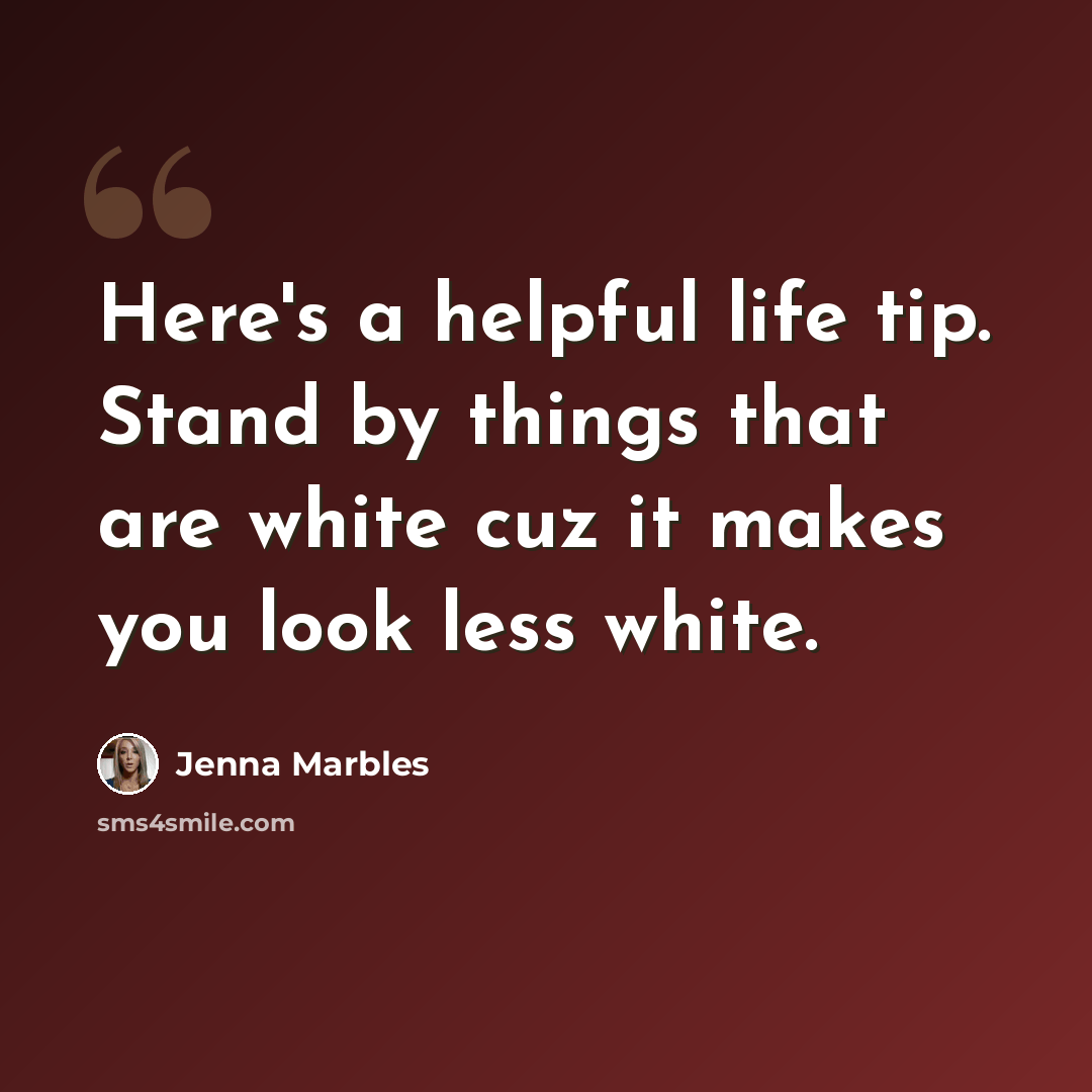 “Here's a helpful life tip. Stand by things that are white cuz it makes you look less white.” quote by Jenna Marbles