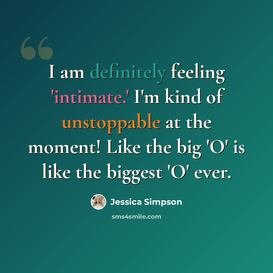 “I am definitely feeling 'intimate.' I'm kind of unstoppable at the moment! Like the big 'O' is like the biggest 'O' ever.” quote by Jessica Simpson