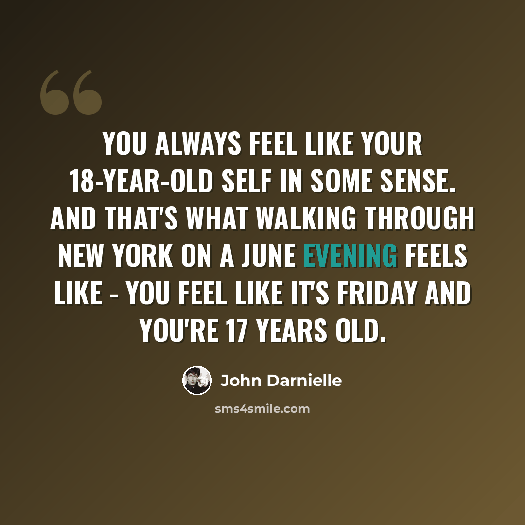 “You always feel like your 18-year-old self in some sense. And that's what walking through New York on a June evening feels like - you feel like it's Friday and you're 17 years old.” quote by John Darnielle
