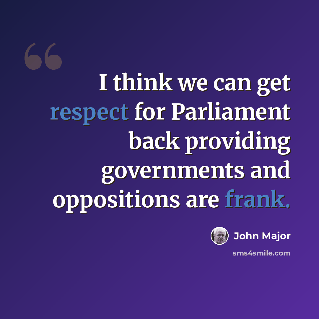 “I think we can get respect for Parliament back providing governments and oppositions are frank.” quote by John Major