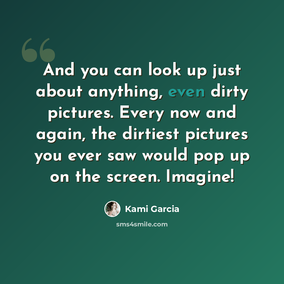 “And you can look up just about anything, even dirty pictures. Every now and again, the dirtiest pictures you ever saw would pop up on the screen. Imagine!” quote by Kami Garcia