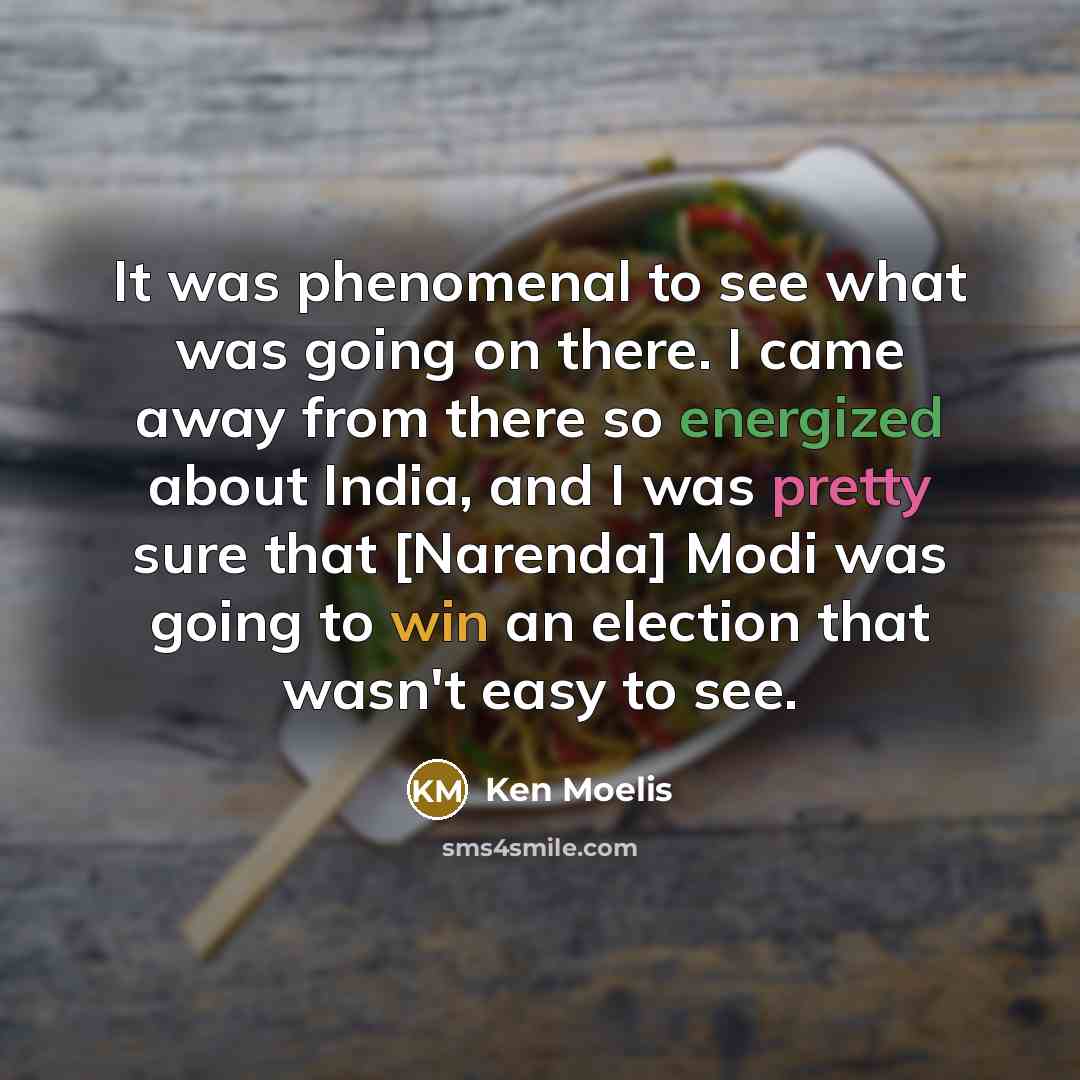 “It was phenomenal to see what was going on there. I came away from there so energized about India, and I was pretty sure that [Narenda] Modi was going to win an election that wasn't easy to see.” quote by Ken Moelis