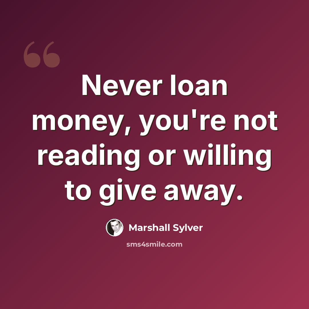 “Never loan money, you're not reading or willing to give away.” quote by Marshall Sylver