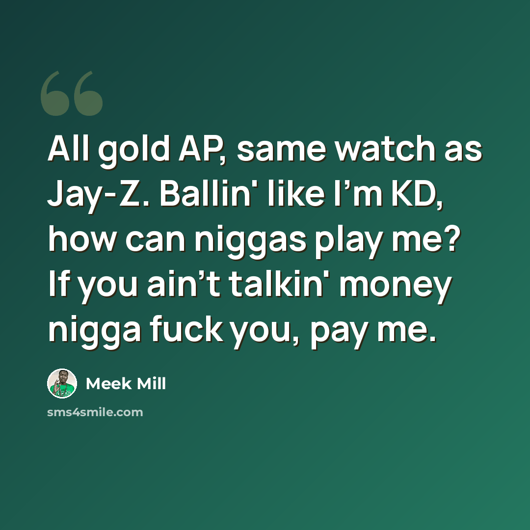 “All gold AP, same watch as Jay-Z. Ballin' like I'm KD, how can niggas play me? If you ain't talkin' money nigga fuck you, pay me.” quote by Meek Mill