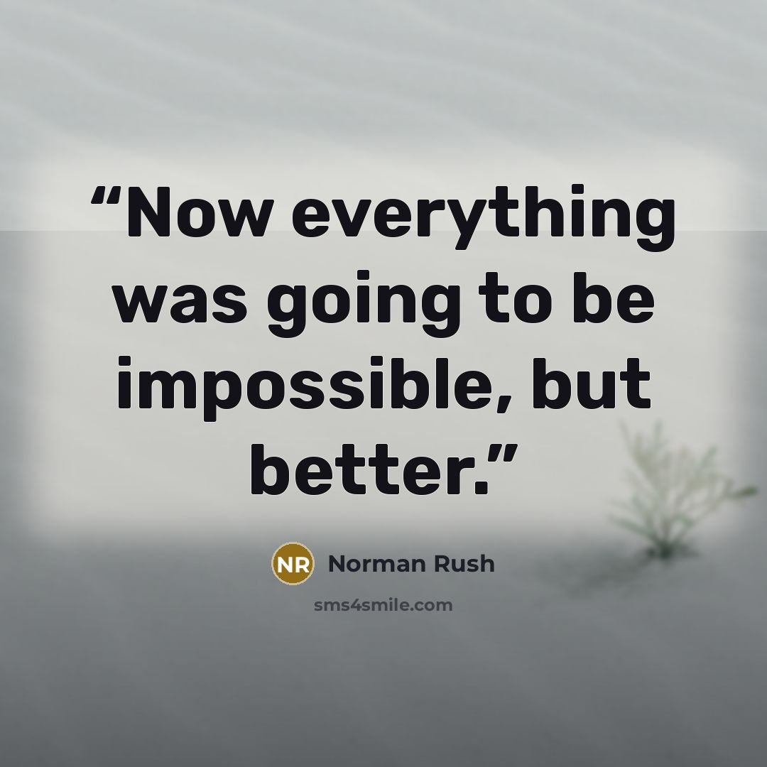 “Now everything was going to be impossible, but better.” quote by Norman Rush