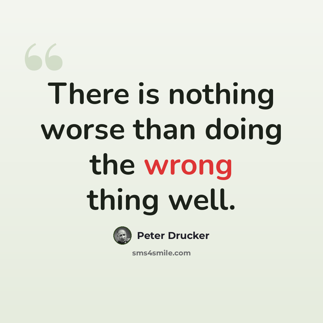 “There is nothing worse than doing the wrong thing well.” quote by Peter Drucker
