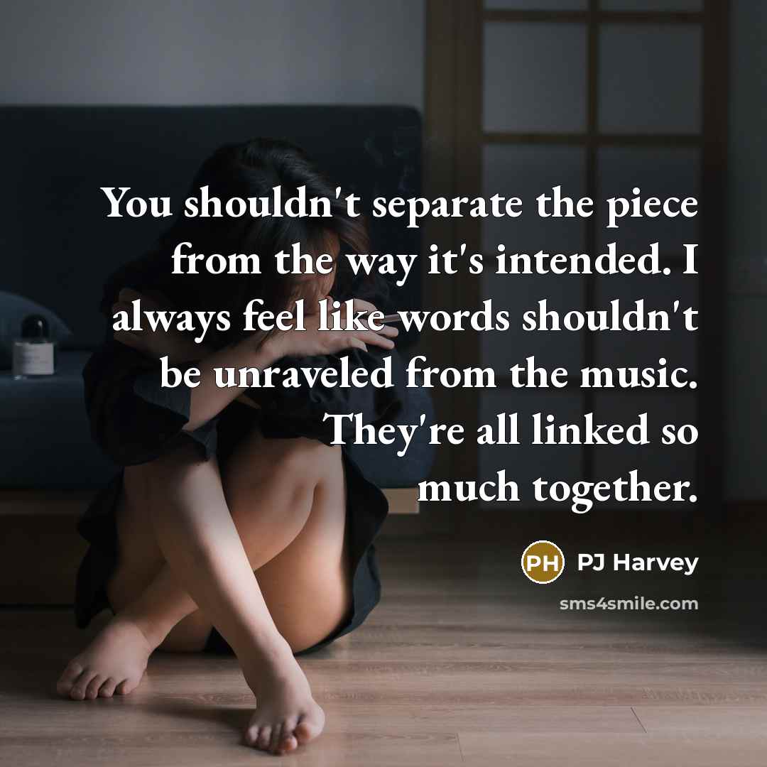 “You shouldn't separate the piece from the way it's intended. I always feel like words shouldn't be unraveled from the music. They're all linked so much together.” quote by PJ Harvey