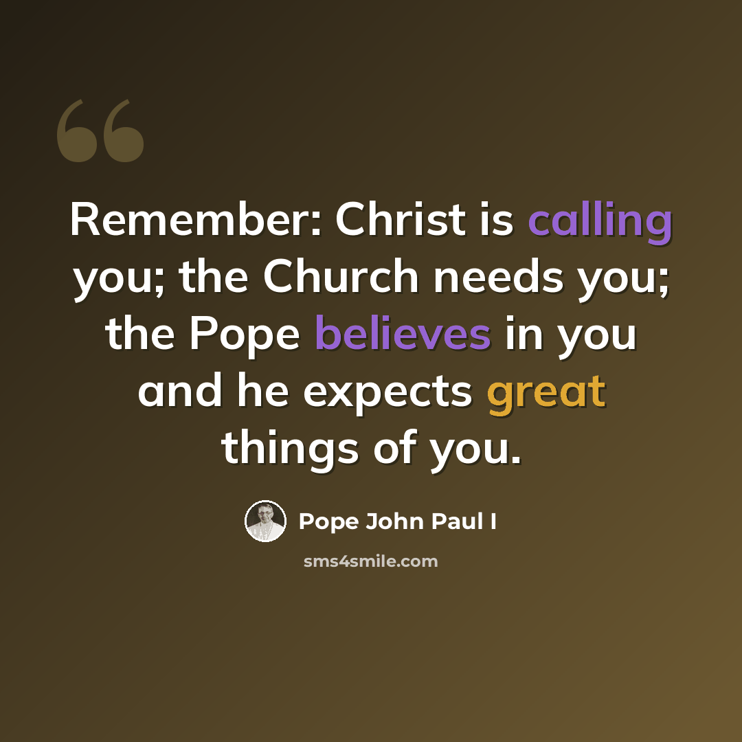 “Remember: Christ is calling you; the Church needs you; the Pope believes in you and he expects great things of you.” quote by Pope John Paul I