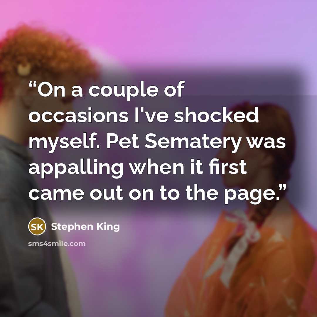 “On a couple of occasions I've shocked myself. Pet Sematery was appalling when it first came out on to the page.” quote by Stephen King