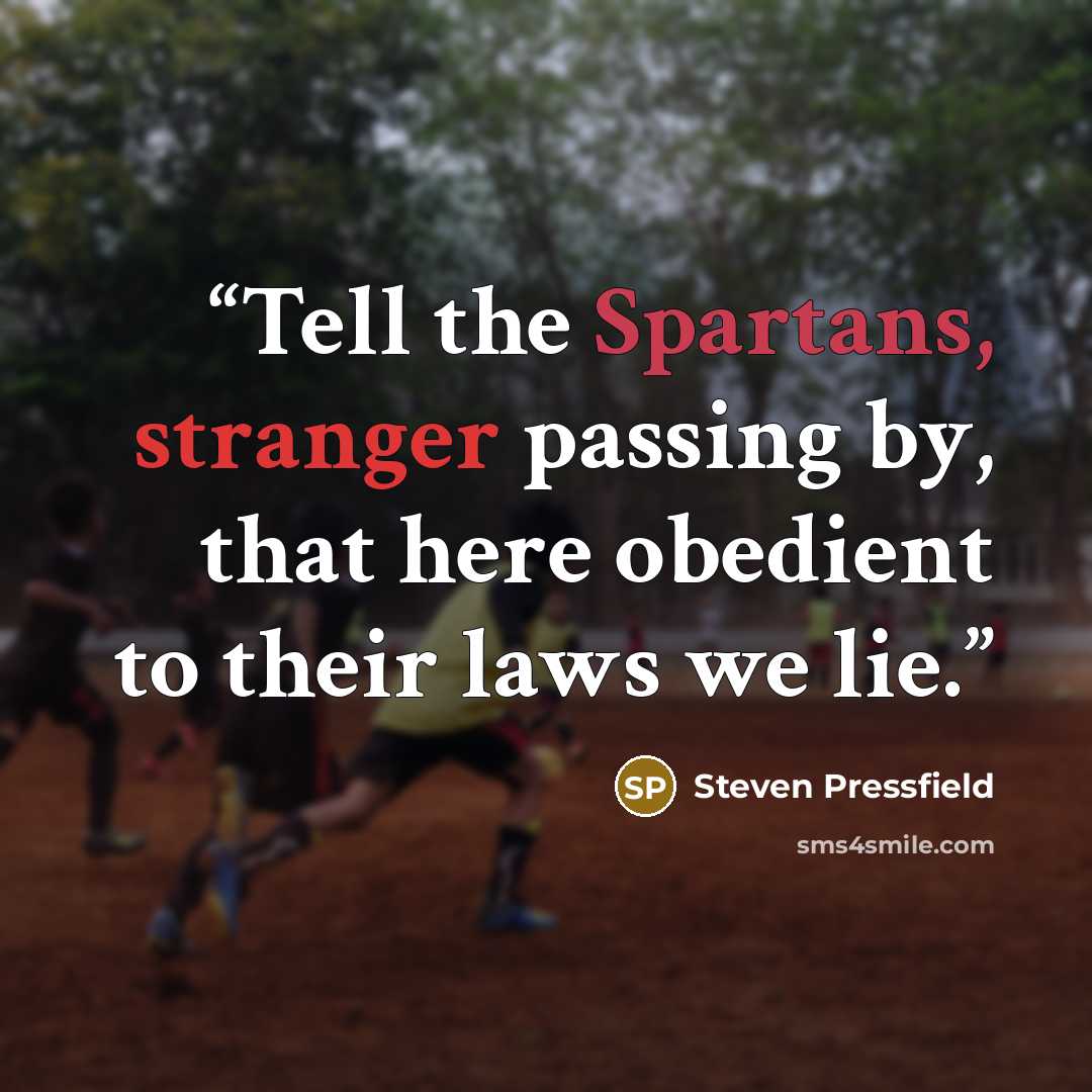 “Tell the Spartans, stranger passing by, that here obedient to their laws we lie.” quote by Steven Pressfield