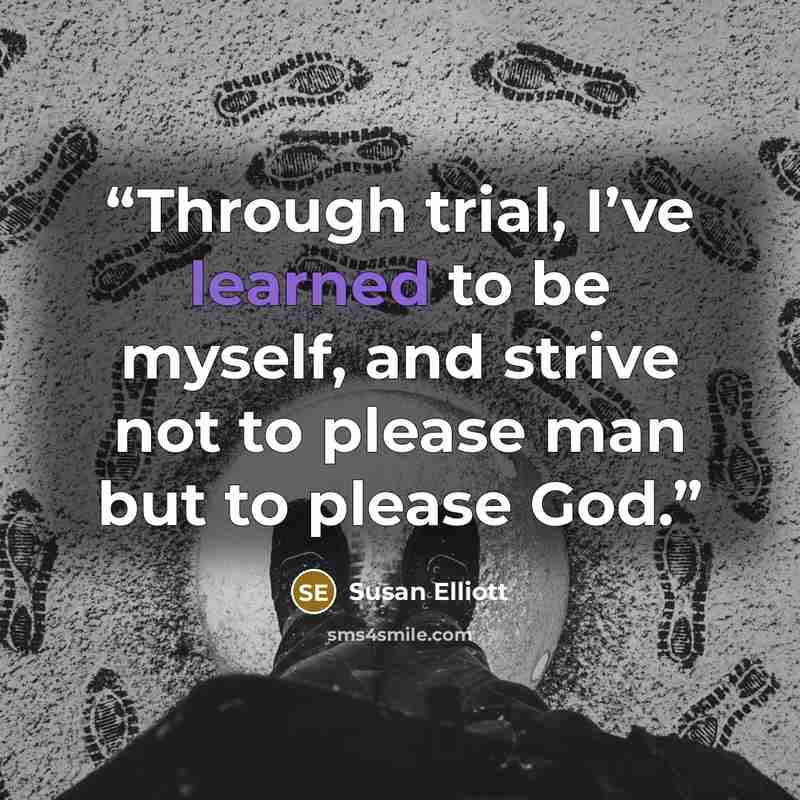 “Through trial, I’ve learned to be myself, and strive not to please man but to please God.” quote by Susan Elliott