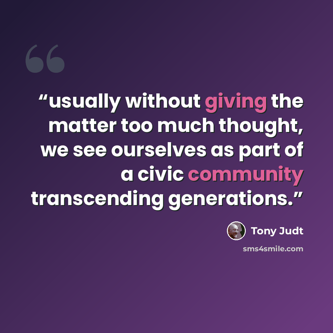“usually without giving the matter too much thought, we see ourselves as part of a civic community transcending generations.” quote by Tony Judt