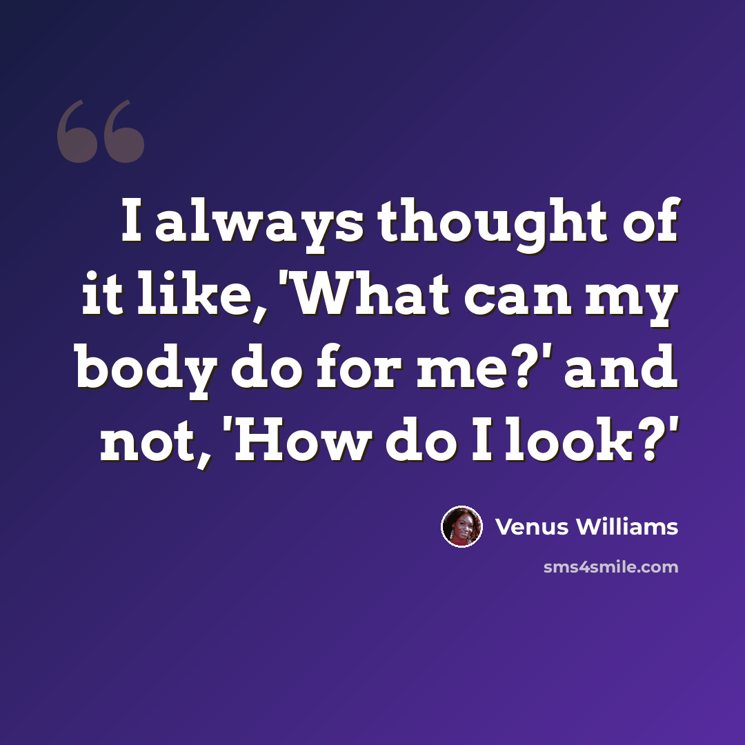 “I always thought of it like, 'What can my body do for me?' and not, 'How do I look?'” quote by Venus Williams