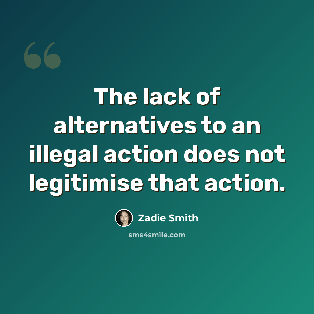 “The lack of alternatives to an illegal action does not legitimise that action.” quote by Zadie Smith