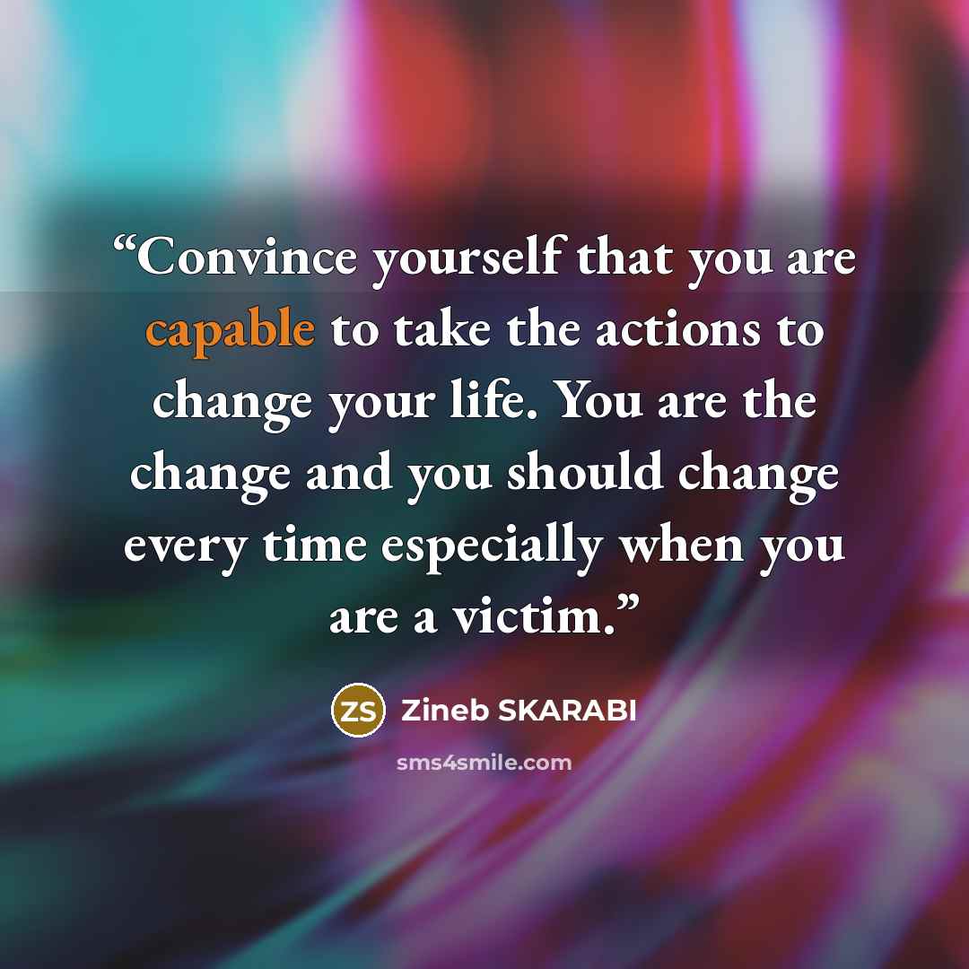 “Convince yourself that you are capable to take the actions to change your life. You are the change and you should change every time especially when you are a victim.” quote by ZINEB SKARABI