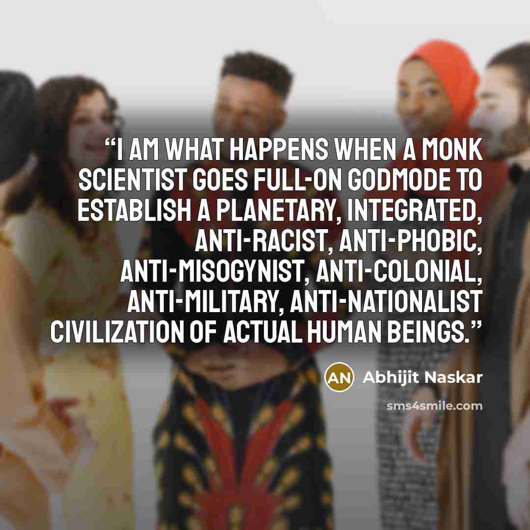 “I am what happens when a monk scientist goes full-on godmode to establish a planetary, integrated, anti-racist, anti-phobic, anti-misogynist, anti-colonial, anti-military, anti-nationalist civilization of actual human beings.” quote by Abhijit Naskar