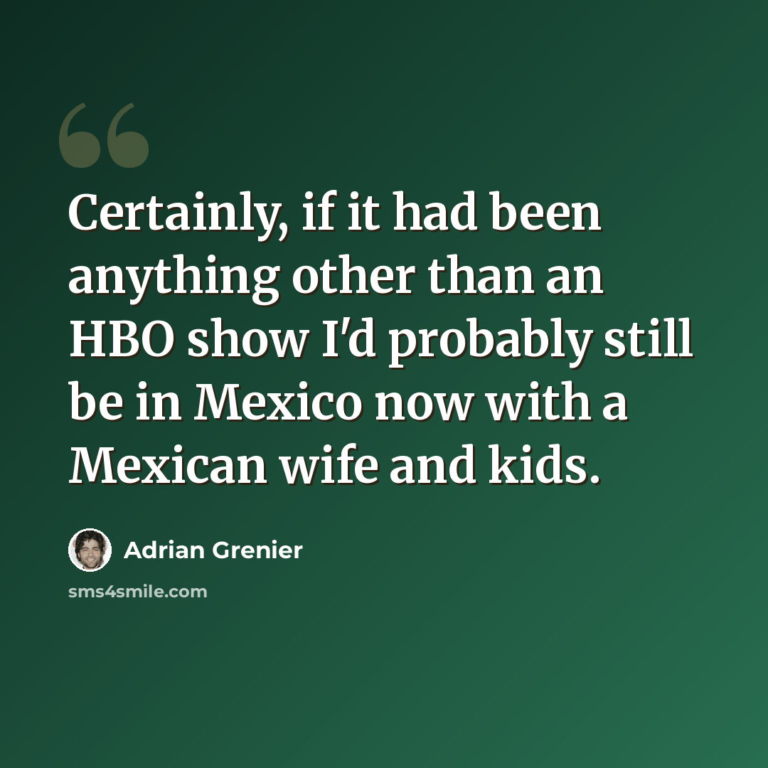 “Certainly, if it had been anything other than an HBO show I'd probably still be in Mexico now with a Mexican wife and kids.” quote by Adrian Grenier