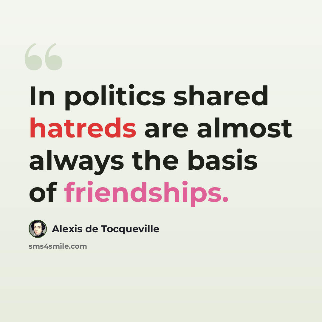 “In politics shared hatreds are almost always the basis of friendships.” quote by Alexis de Tocqueville