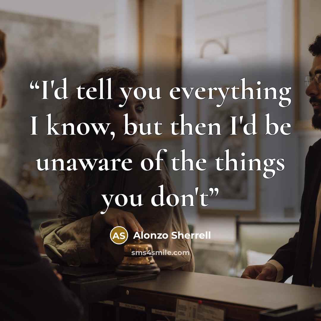 “I'd tell you everything I know, but then I'd be unaware of the things you don't” quote by Alonzo Sherrell