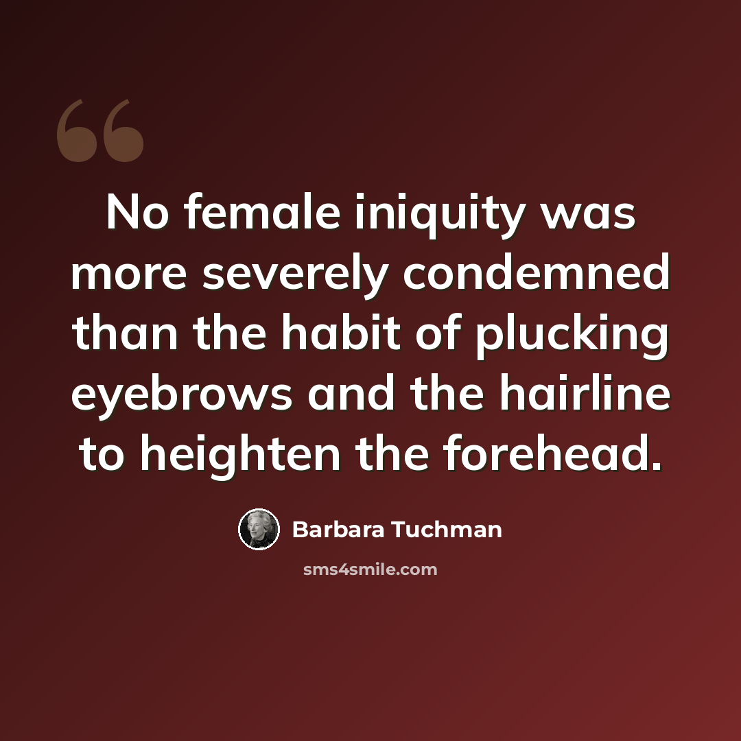 “No female iniquity was more severely condemned than the habit of plucking eyebrows and the hairline to heighten the forehead.” quote by Barbara Tuchman