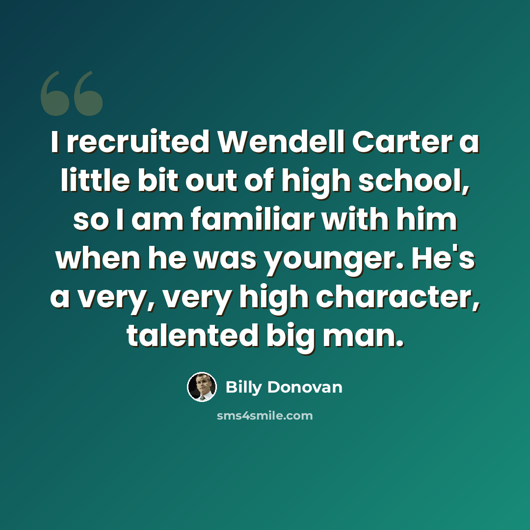 “I recruited Wendell Carter a little bit out of high school, so I am familiar with him when he was younger. He's a very, very high character, talented big man.” quote by Billy Donovan