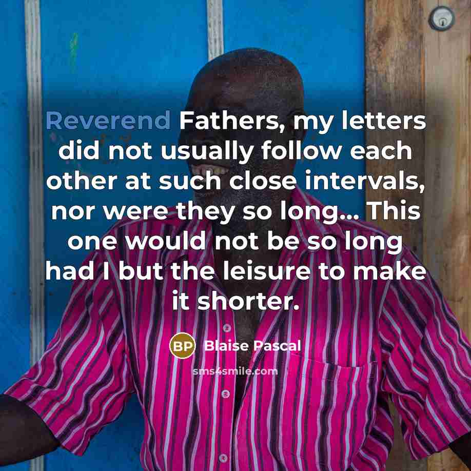 “Reverend Fathers, my letters did not usually follow each other at such close intervals, nor were they so long… This one would not be so long had I but the leisure to make it shorter.” quote by Blaise Pascal