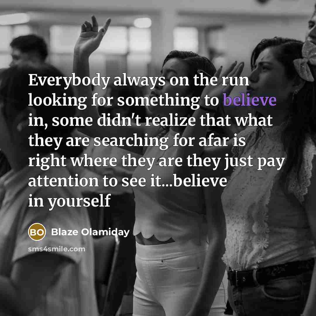 “Everybody always on the run looking for something to believe in, some didn't realize that what they are searching for afar is right where they are they just pay attention to see it...believe in yourself” quote by Blaze Olamiday