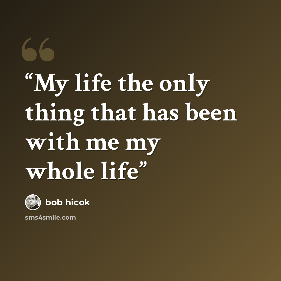 “My life the only thing that has been with me my whole life” quote by Bob Hicok