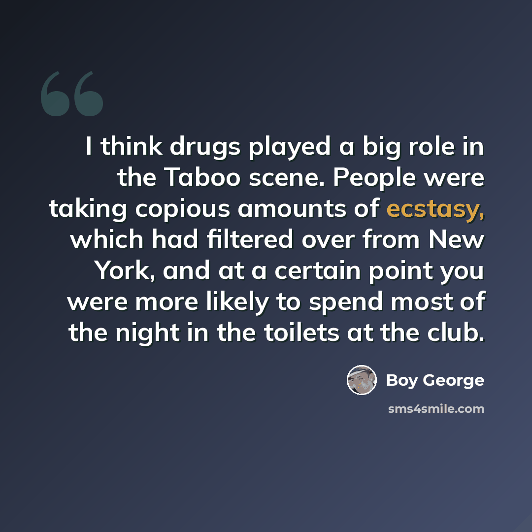 “I think drugs played a big role in the Taboo scene. People were taking copious amounts of ecstasy, which had filtered over from New York, and at a certain point you were more likely to spend most of the night in the toilets at the club.” quote by Boy George