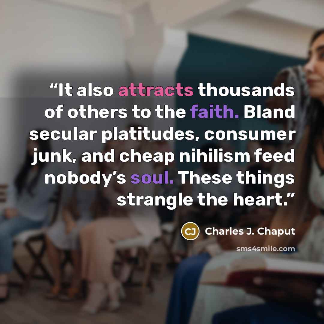 “It also attracts thousands of others to the faith. Bland secular platitudes, consumer junk, and cheap nihilism feed nobody’s soul. These things strangle the heart.” quote by Charles J. Chaput