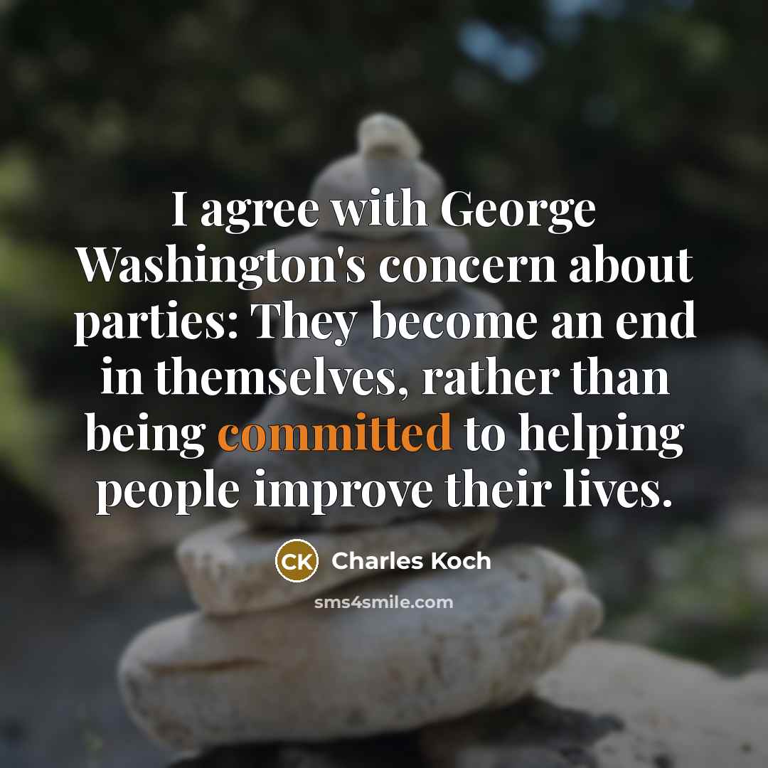 “I agree with George Washington's concern about parties: They become an end in themselves, rather than being committed to helping people improve their lives.” quote by Charles Koch