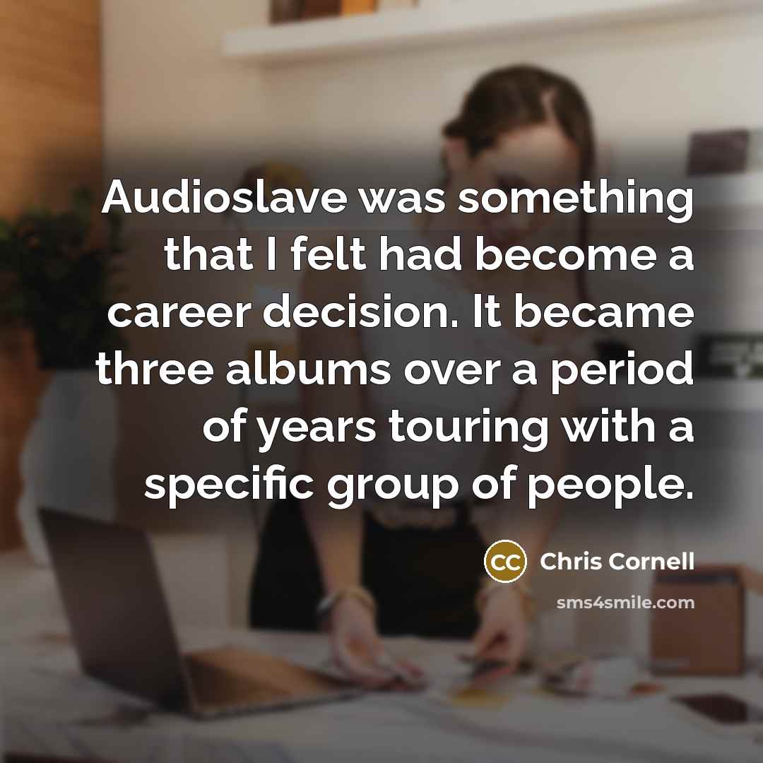 “Audioslave was something that I felt had become a career decision. It became three albums over a period of years touring with a specific group of people.” quote by Chris Cornell