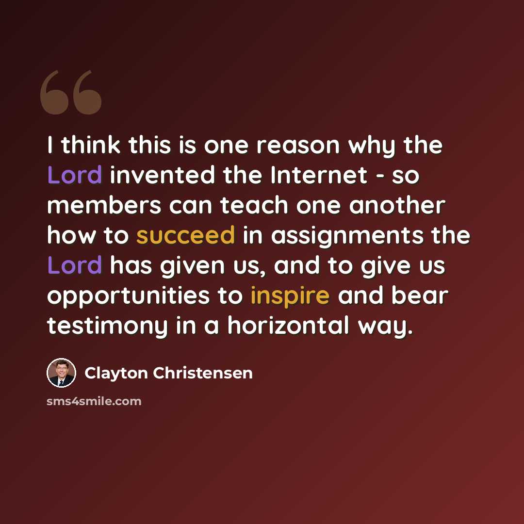 “I think this is one reason why the Lord invented the Internet - so members can teach one another how to succeed in assignments the Lord has given us, and to give us opportunities to inspire and bear testimony in a horizontal way.” quote by Clayton Christensen