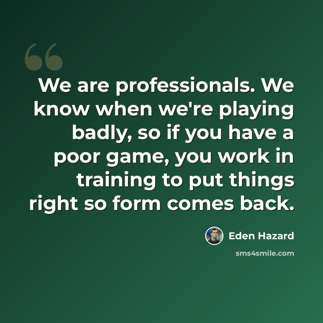“We are professionals. We know when we're playing badly, so if you have a poor game, you work in training to put things right so form comes back.” quote by Eden Hazard