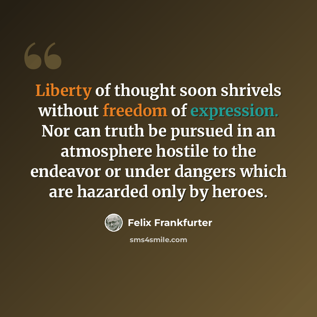 “Liberty of thought soon shrivels without freedom of expression. Nor can truth be pursued in an atmosphere hostile to the endeavor or under dangers which are hazarded only by heroes.” quote by Felix Frankfurter