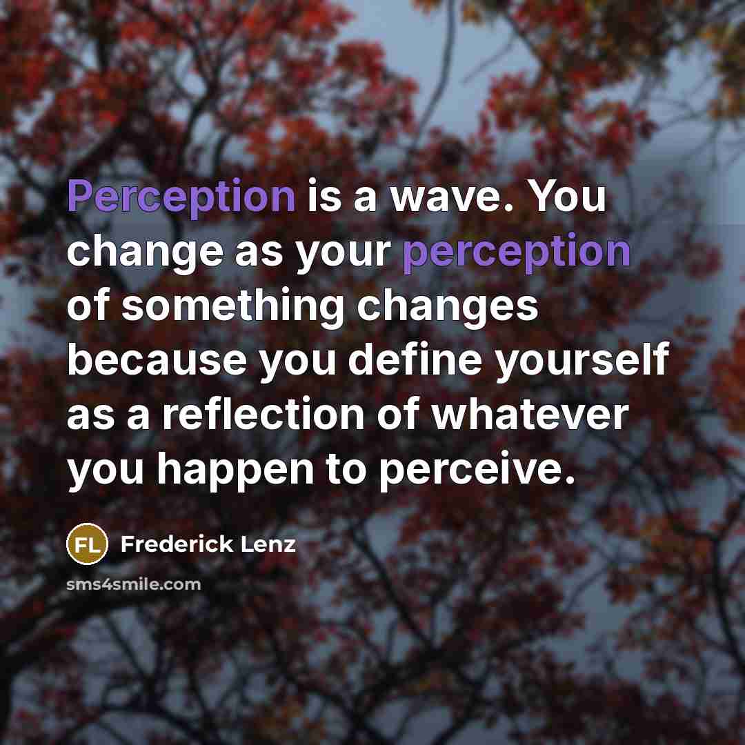 “Perception is a wave. You change as your perception of something changes because you define yourself as a reflection of whatever you happen to perceive.” quote by Frederick Lenz