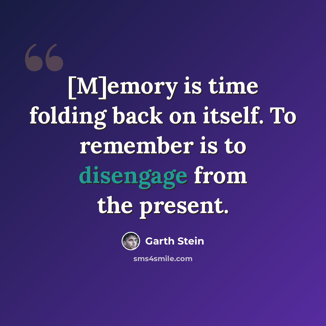 “[M]emory is time folding back on itself. To remember is to disengage from the present.” quote by Garth Stein