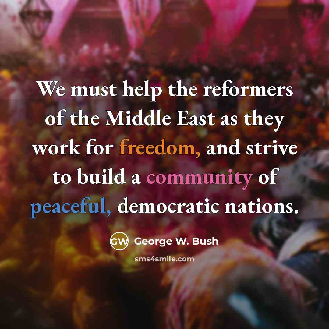 “We must help the reformers of the Middle East as they work for freedom, and strive to build a community of peaceful, democratic nations.” quote by George W. Bush