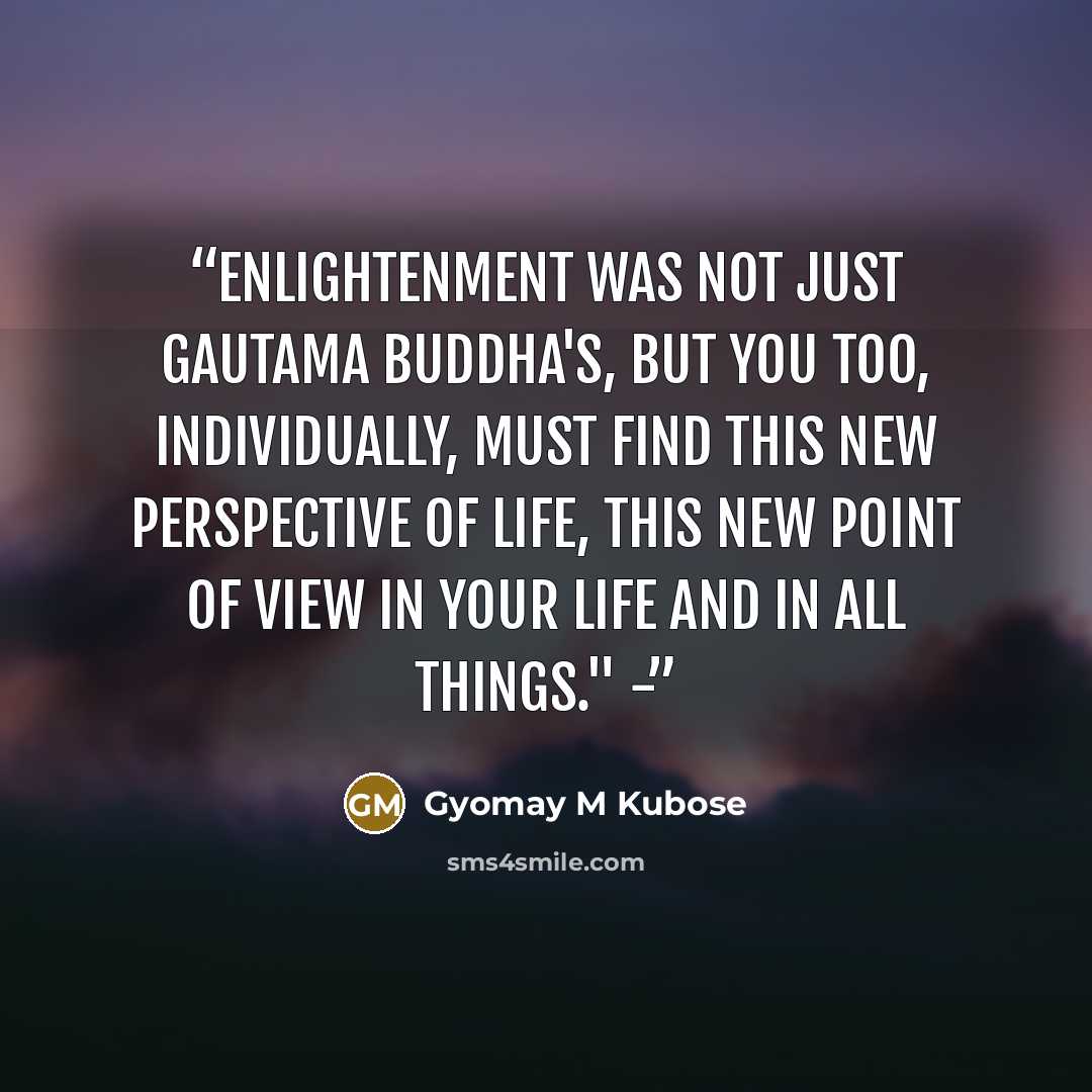 “Enlightenment was not just Gautama Buddha's, but you too, individually, must find this new perspective of life, this new point of view in your life and in all things." -” quote by Gyomay M Kubose