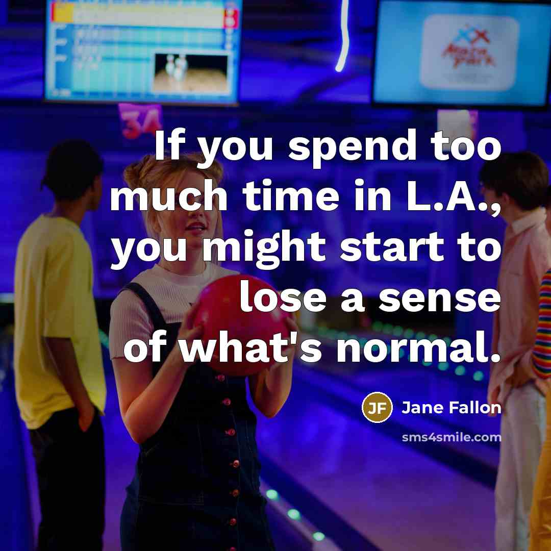 “If you spend too much time in L.A., you might start to lose a sense of what's normal.” quote by Jane Fallon