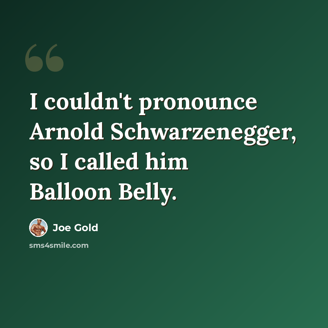 “I couldn't pronounce Arnold Schwarzenegger, so I called him Balloon Belly.” quote by Joe Gold