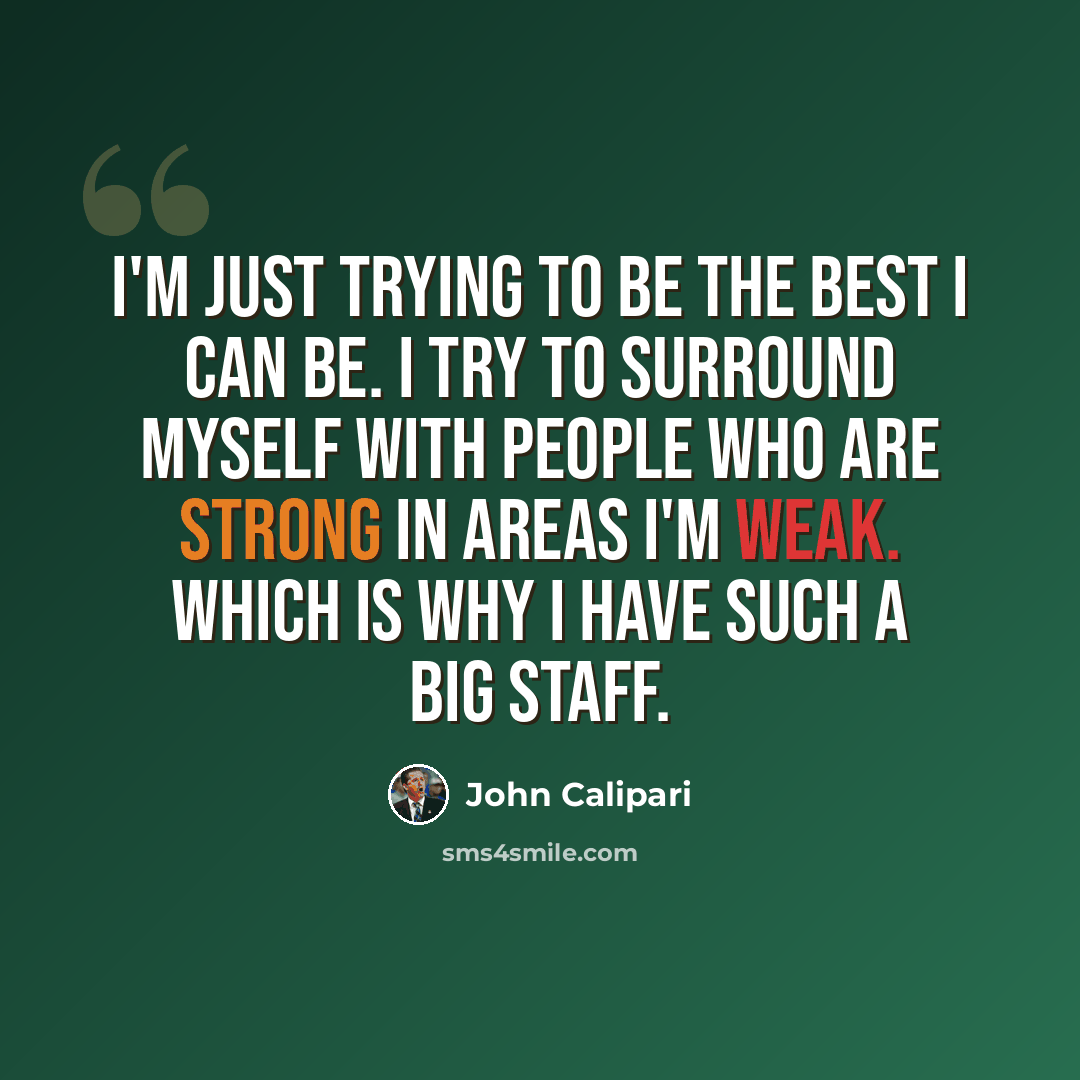 “I'm just trying to be the best I can be. I try to surround myself with people who are strong in areas I'm weak. Which is why I have such a big staff.” quote by John Calipari