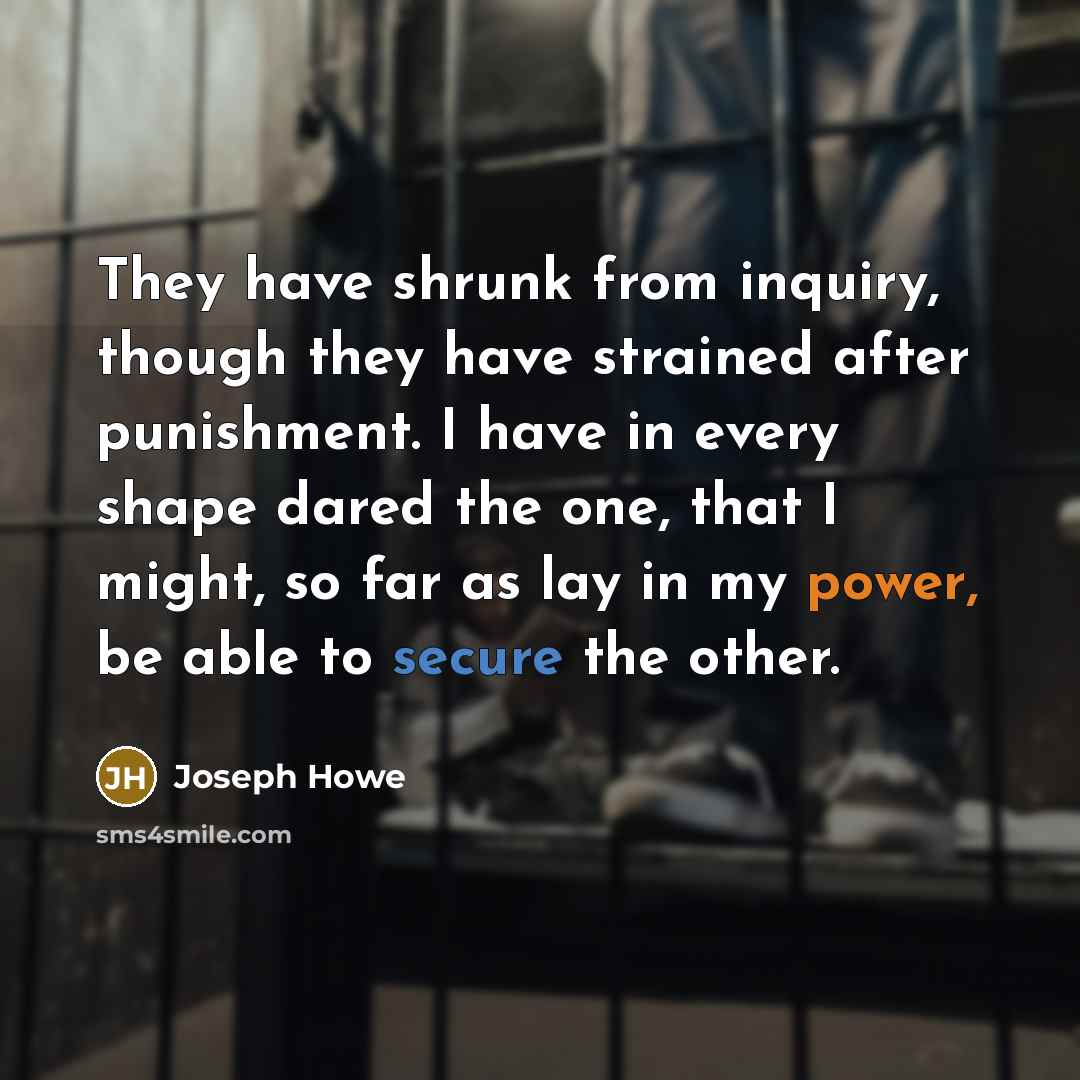 “They have shrunk from inquiry, though they have strained after punishment. I have in every shape dared the one, that I might, so far as lay in my power, be able to secure the other.” quote by Joseph Howe