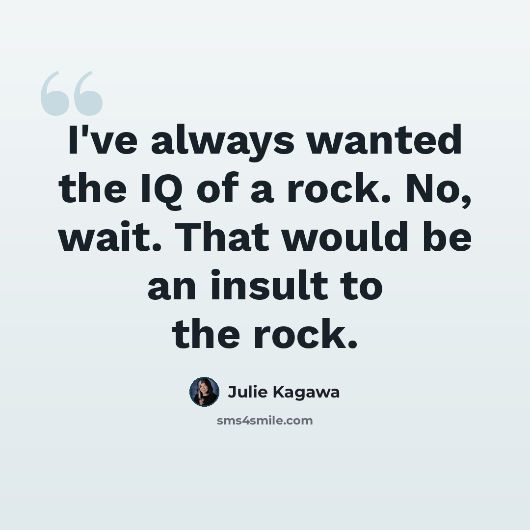 “I've always wanted the IQ of a rock. No, wait. That would be an insult to the rock.” quote by Julie Kagawa