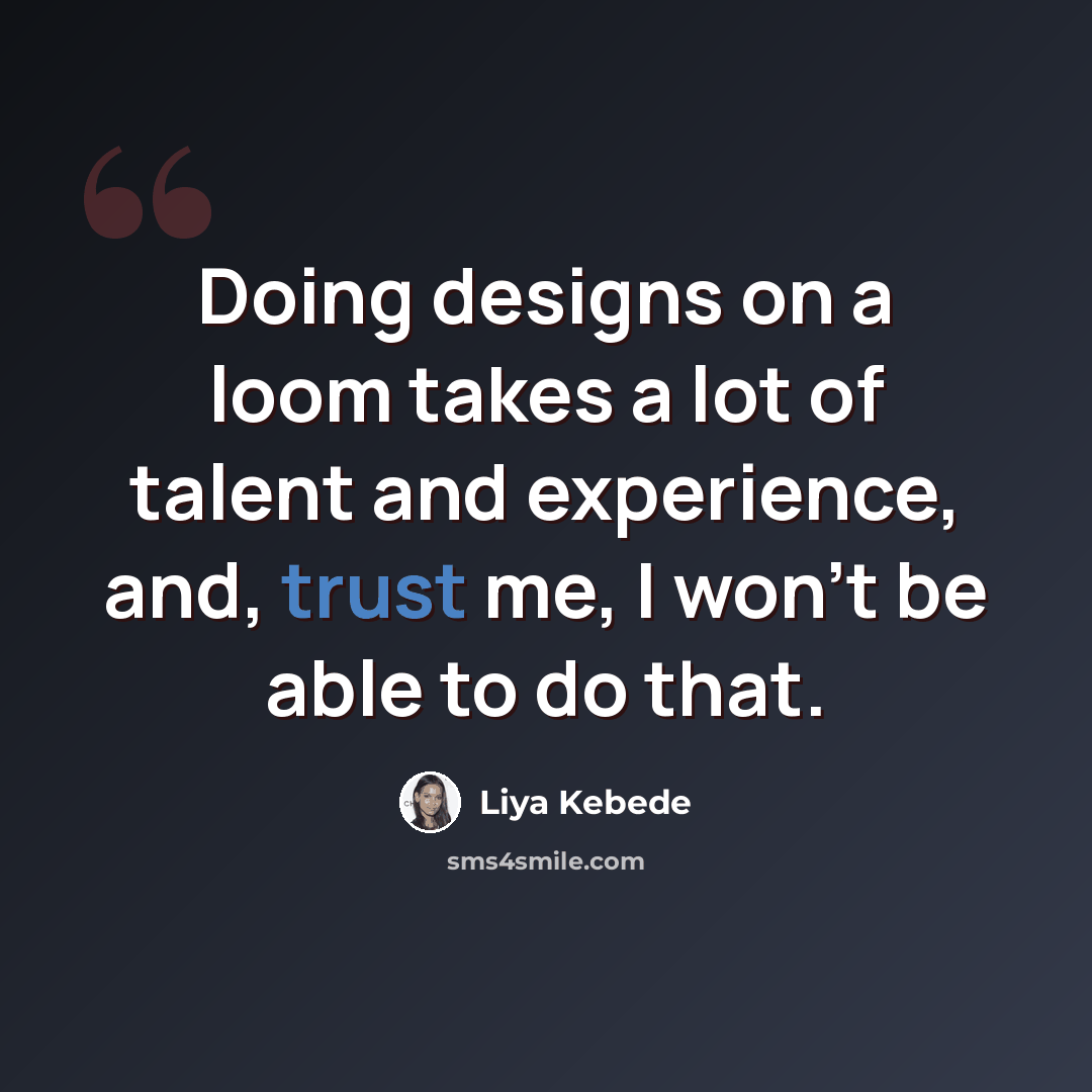 “Doing designs on a loom takes a lot of talent and experience, and, trust me, I won't be able to do that.” quote by Liya Kebede